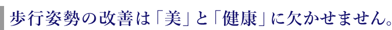 歩行姿勢の改善は「美」と「健康」に欠かせません。