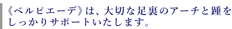 《ベルピエーデ》は、大切な足裏のアーチと踵をしっかりサポートいたします。