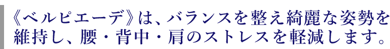 《ベルピエーデ》は、バランスを整え綺麗な姿勢を維持し、腰・背中・肩のストレスを軽減します。